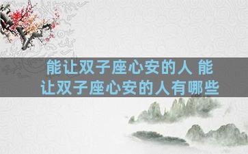 能让双子座心安的人 能让双子座心安的人有哪些